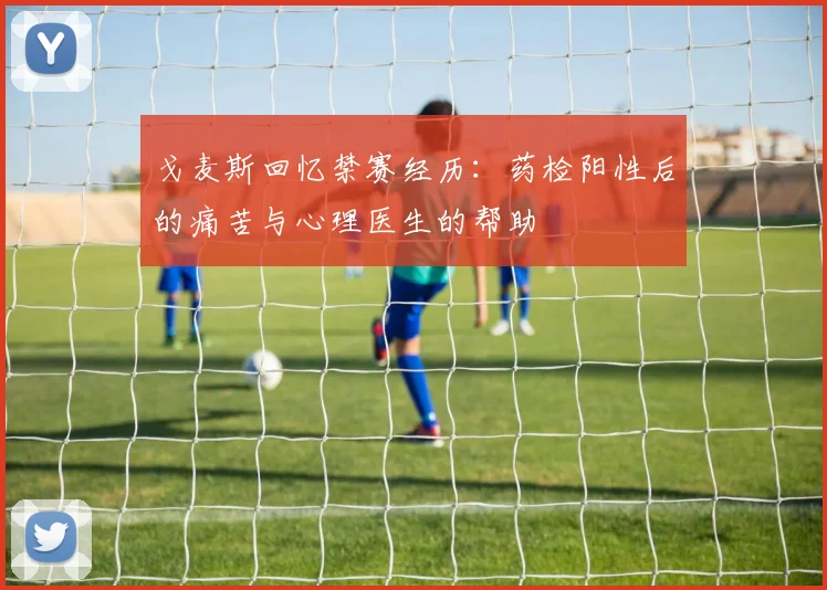 戈麦斯回忆禁赛经历：药检阳性后的痛苦与心理医生的帮助
