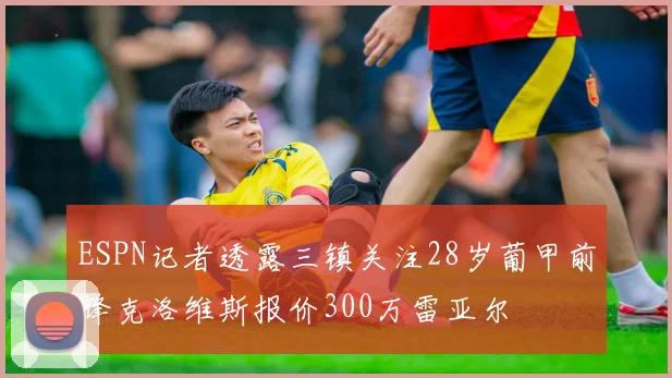 ESPN记者透露三镇关注28岁葡甲前锋克洛维斯报价300万雷亚尔