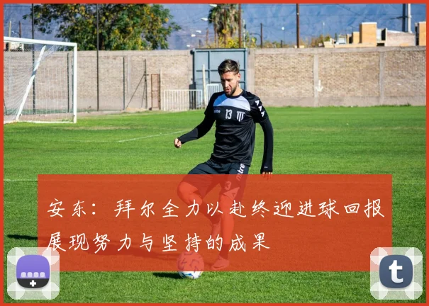 安东：拜尔全力以赴终迎进球回报展现努力与坚持的成果