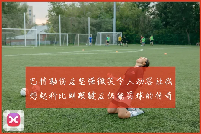 巴特勒伤后坚强微笑令人动容让我想起科比断跟腱后仍能罚球的传奇时刻