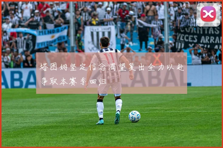 塔图姆坚定信念渴望复出全力以赴争取本赛季回归