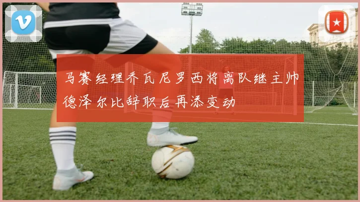 马赛经理乔瓦尼罗西将离队继主帅德泽尔比辞职后再添变动