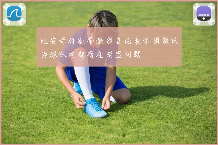 比安奇对孔蒂激烈言论表示困惑认为球队内部存在明显问题