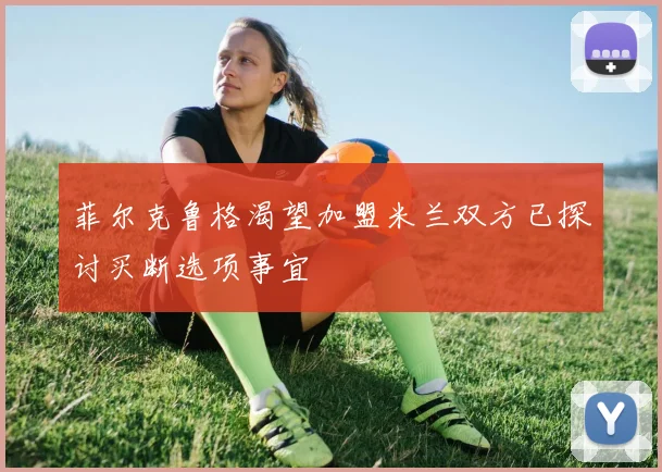 菲尔克鲁格渴望加盟米兰双方已探讨买断选项事宜