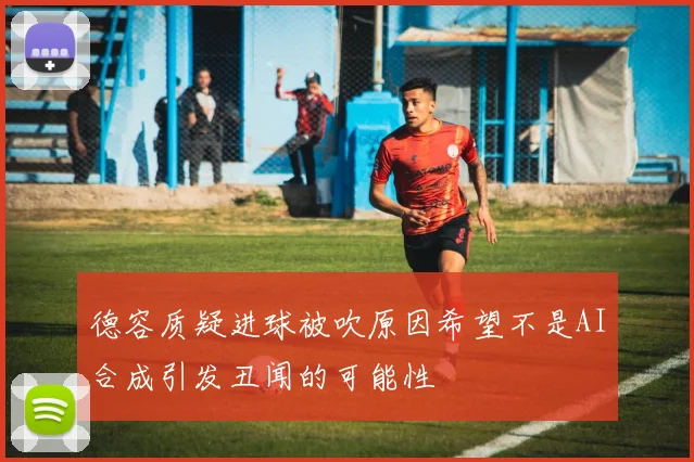 德容质疑进球被吹原因希望不是AI合成引发丑闻的可能性
