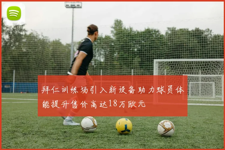 拜仁训练场引入新设备助力球员体能提升售价高达18万欧元