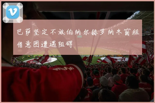 巴萨坚定不放伯纳尔赫罗纳冬窗租借意图遭遇阻碍