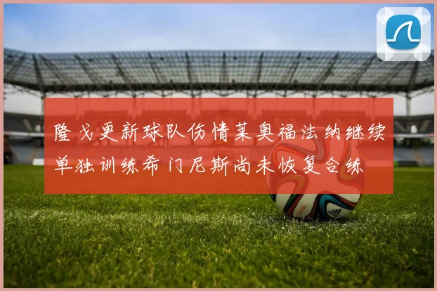 隆戈更新球队伤情莱奥福法纳继续单独训练希门尼斯尚未恢复合练