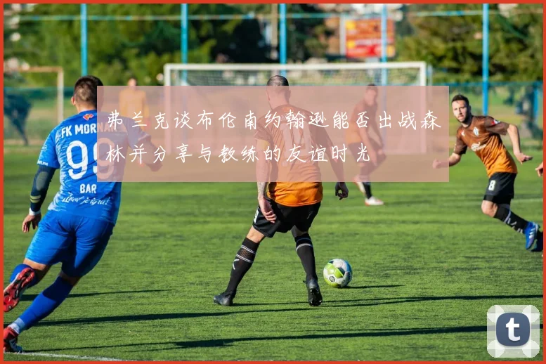 弗兰克谈布伦南约翰逊能否出战森林并分享与教练的友谊时光