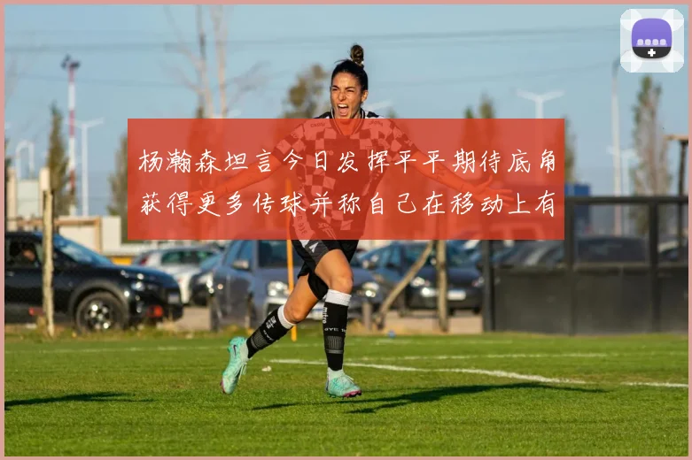 杨瀚森坦言今日发挥平平期待底角获得更多传球并称自己在移动上有所进步