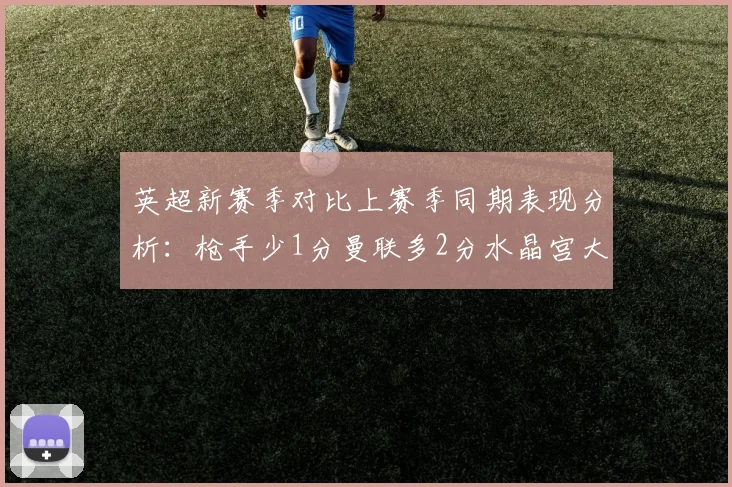 英超新赛季对比上赛季同期表现分析：枪手少1分曼联多2分水晶宫大幅提升9分