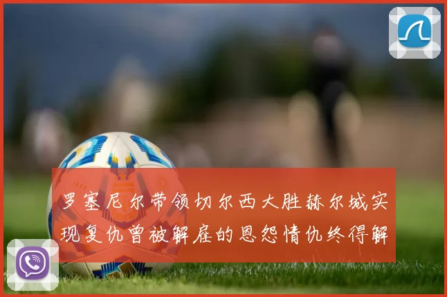 罗塞尼尔带领切尔西大胜赫尔城实现复仇曾被解雇的恩怨情仇终得解开