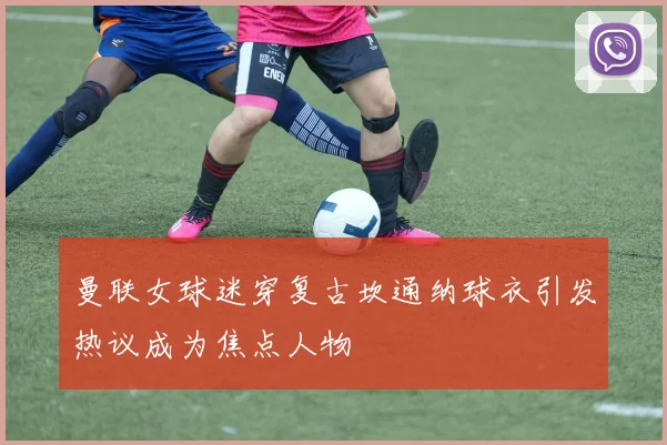 曼联女球迷穿复古坎通纳球衣引发热议成为焦点人物