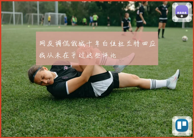 网友调侃俄城十年白住杜兰特回应我从未在乎过这些评论