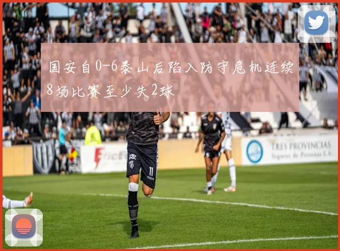 国安自0-6泰山后陷入防守危机连续8场比赛至少失2球