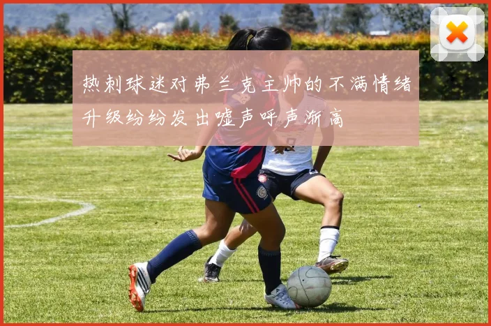 热刺球迷对弗兰克主帅的不满情绪升级纷纷发出嘘声呼声渐高