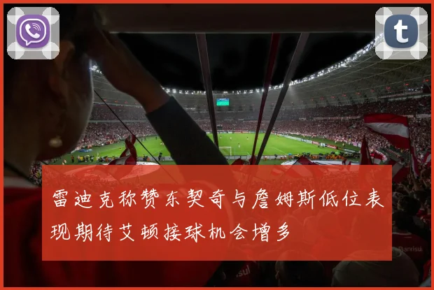 雷迪克称赞东契奇与詹姆斯低位表现期待艾顿接球机会增多