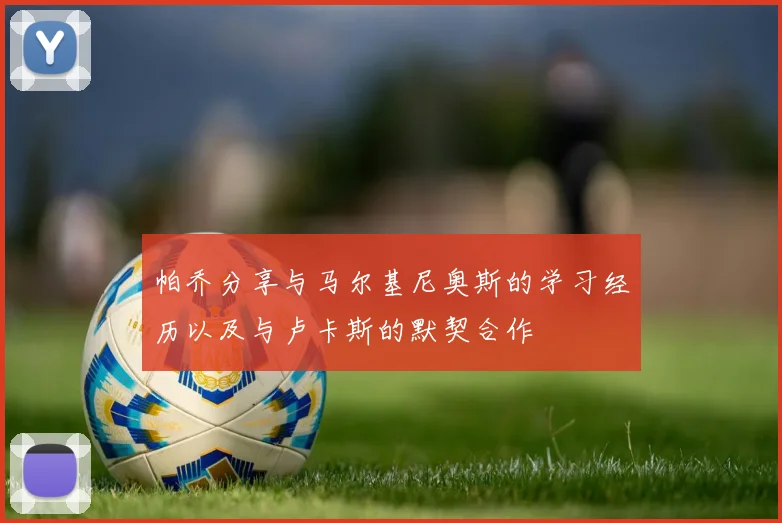 帕乔分享与马尔基尼奥斯的学习经历以及与卢卡斯的默契合作