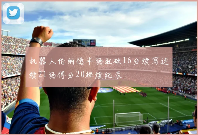 机器人伦纳德半场狂砍16分续写连续21场得分20辉煌纪录