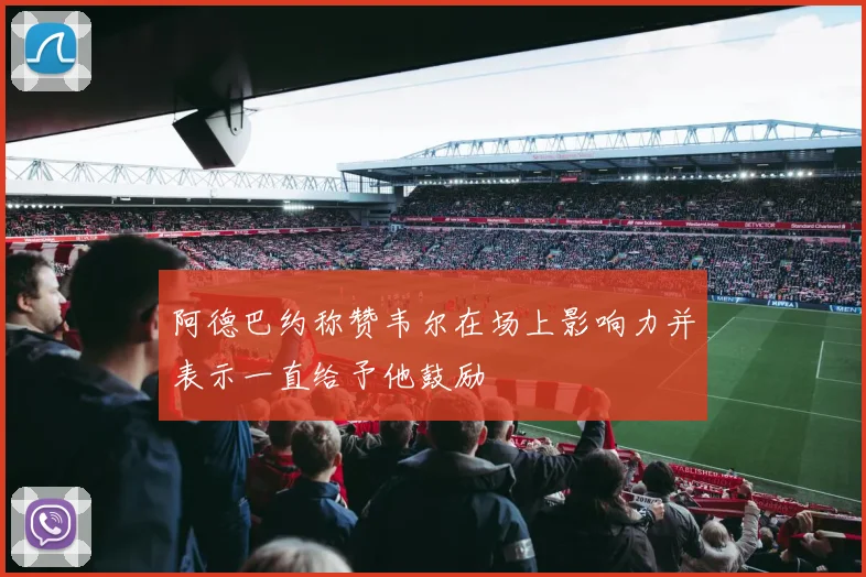 阿德巴约称赞韦尔在场上影响力并表示一直给予他鼓励