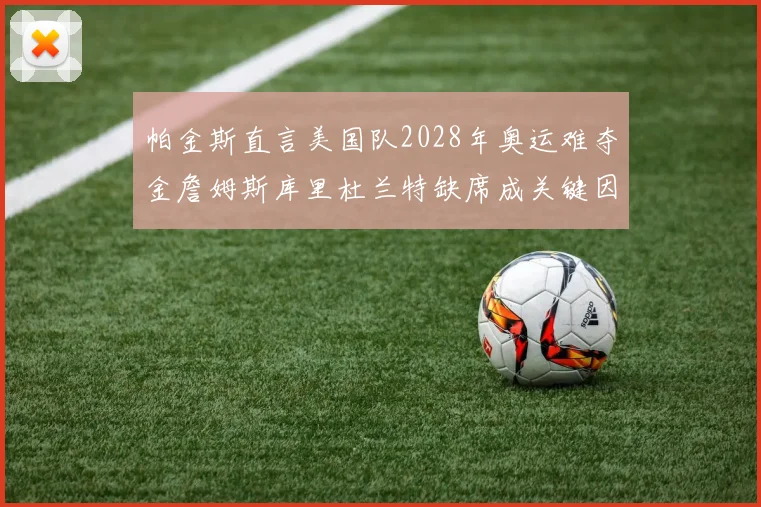 帕金斯直言美国队2028年奥运难夺金詹姆斯库里杜兰特缺席成关键因素
