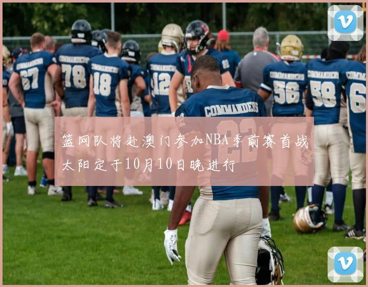 篮网队将赴澳门参加NBA季前赛首战太阳定于10月10日晚进行