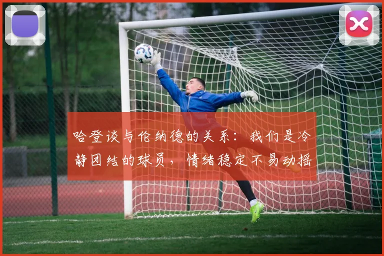 哈登谈与伦纳德的关系：我们是冷静团结的球员，情绪稳定不易动摇