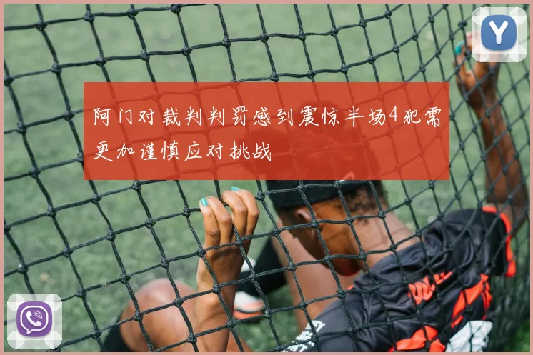 阿门对裁判判罚感到震惊半场4犯需更加谨慎应对挑战