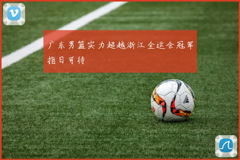 广东男篮实力超越浙江全运会冠军指日可待