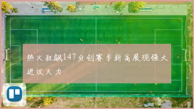 热火狂飙147分创赛季新高展现强大进攻火力