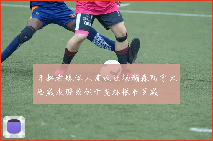 开拓者媒体人建议让杨瀚森防守大洛威表现或优于克林根和罗威