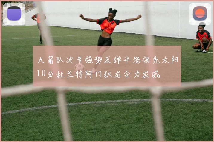 火箭队次节强势反弹半场领先太阳10分杜兰特阿门狄龙合力发威