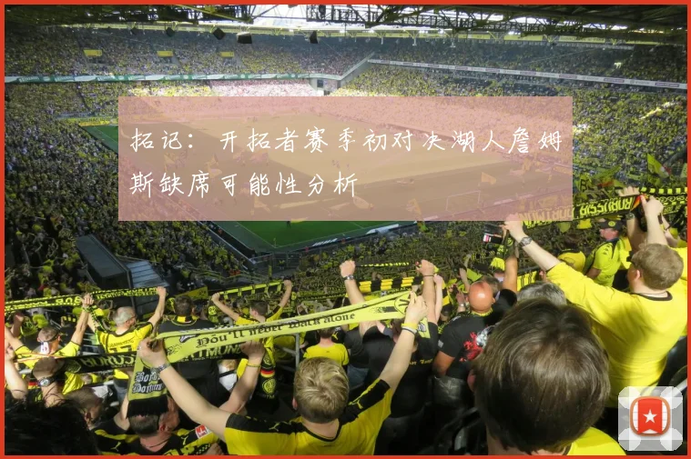 拓记：开拓者赛季初对决湖人詹姆斯缺席可能性分析